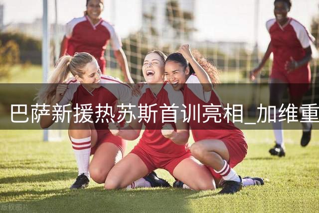 巴萨新援热苏斯首训亮相 加维重返训练场备战